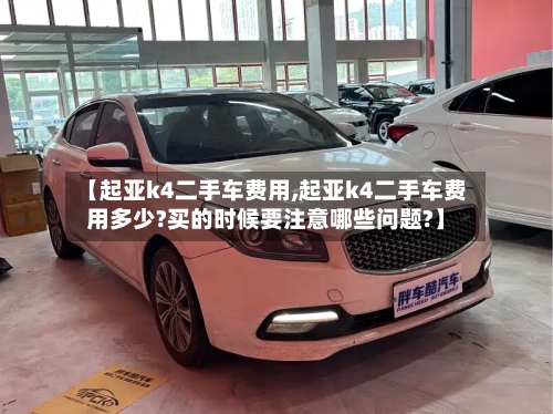 【起亚k4二手车费用,起亚k4二手车费用多少?买的时候要注意哪些问题?】
