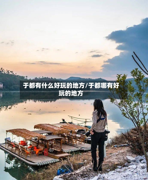 于都有什么好玩的地方/于都哪有好玩的地方-第3张图片