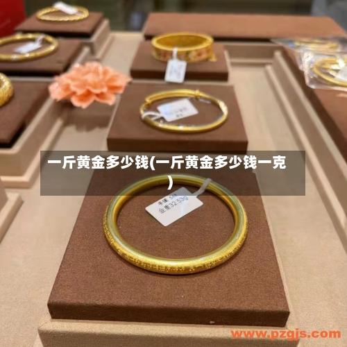 一斤黄金多少钱(一斤黄金多少钱一克)-第2张图片