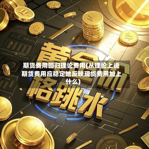 期货费用回归理论费用(从理论上说期货费用应稳定地反映现货费用加上什么)