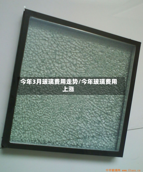 今年3月玻璃费用走势/今年玻璃费用上涨