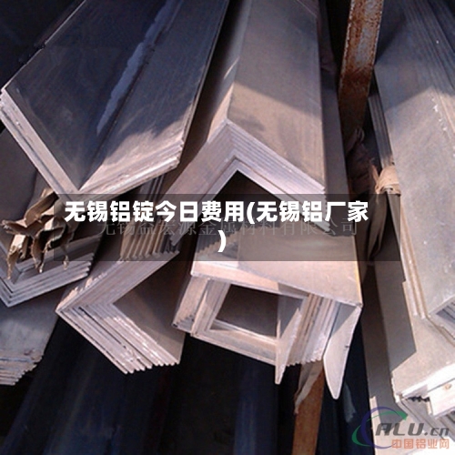 无锡铝锭今日费用(无锡铝厂家)-第2张图片