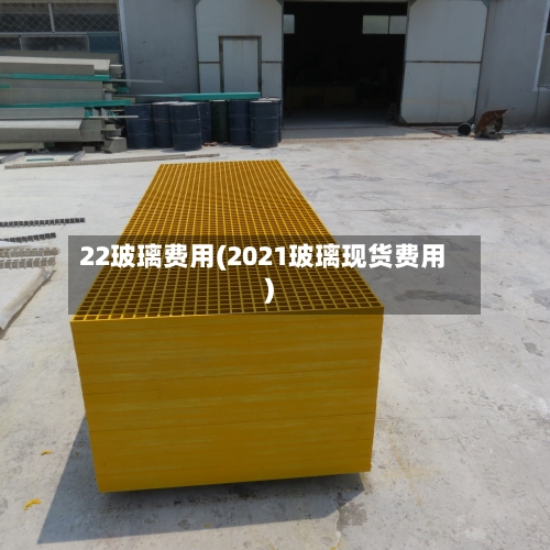 22玻璃费用(2021玻璃现货费用)