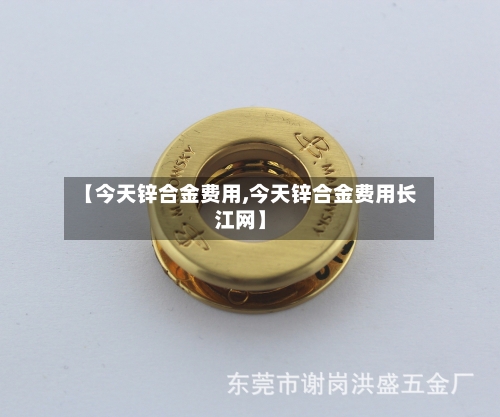 【今天锌合金费用,今天锌合金费用长江网】