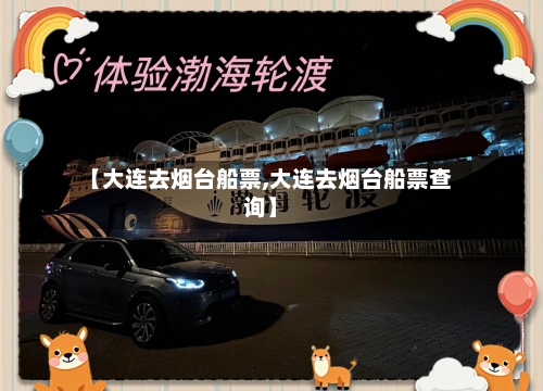 【大连去烟台船票,大连去烟台船票查询】