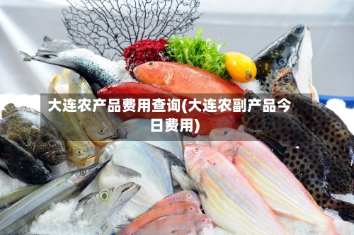 大连农产品费用查询(大连农副产品今日费用)