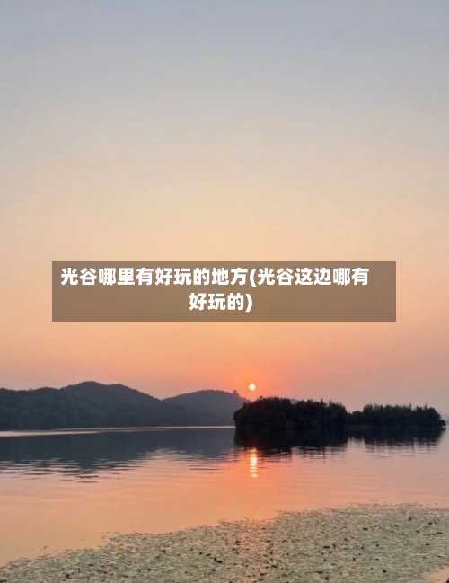 光谷哪里有好玩的地方(光谷这边哪有好玩的)