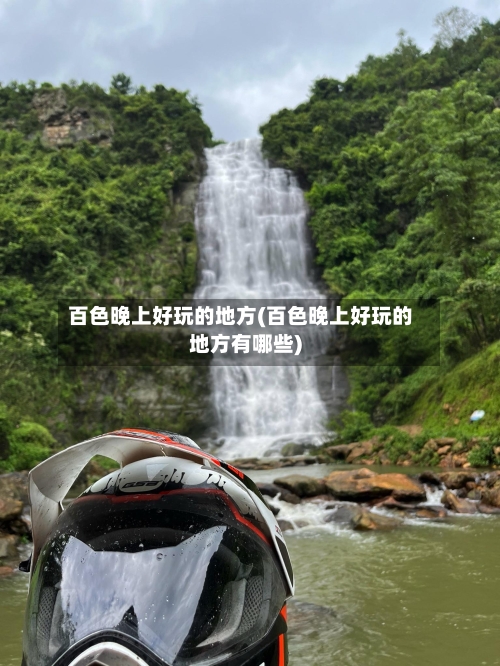 百色晚上好玩的地方(百色晚上好玩的地方有哪些)-第2张图片
