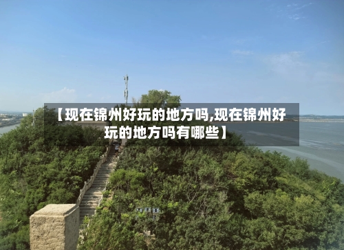 【现在锦州好玩的地方吗,现在锦州好玩的地方吗有哪些】