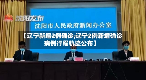【辽宁新增2例确诊,辽宁2例新增确诊病例行程轨迹公布】