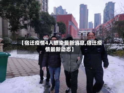 【宿迁疫情4人感染最新消息,宿迁疫情最新动态】-第3张图片