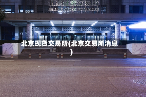 北京现货交易所(北京交易所消息)-第2张图片