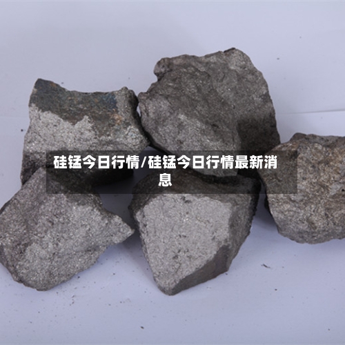 硅锰今日行情/硅锰今日行情最新消息