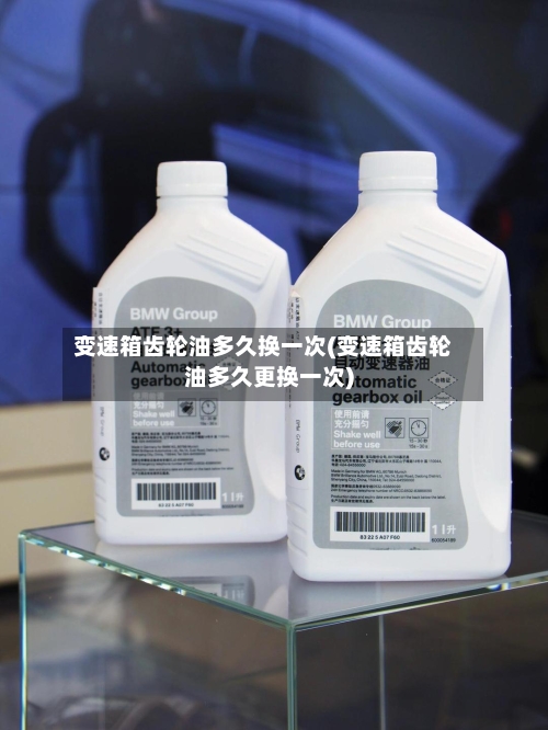 变速箱齿轮油多久换一次(变速箱齿轮油多久更换一次)