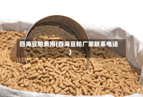 四海豆粕费用(四海豆粕厂家联系电话)