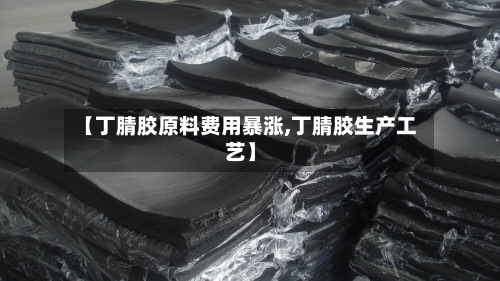 【丁腈胶原料费用暴涨,丁腈胶生产工艺】-第3张图片