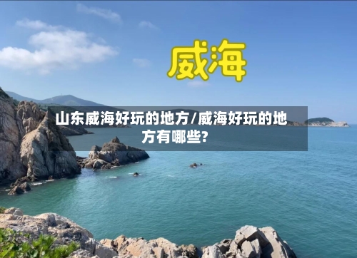 山东威海好玩的地方/威海好玩的地方有哪些?