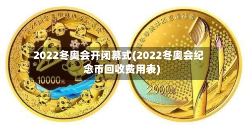 2022冬奥会开闭幕式(2022冬奥会纪念币回收费用表)