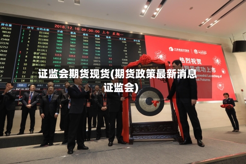 证监会期货现货(期货政策最新消息证监会)