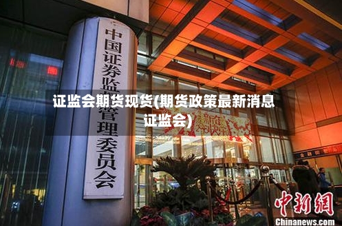证监会期货现货(期货政策最新消息证监会)-第3张图片
