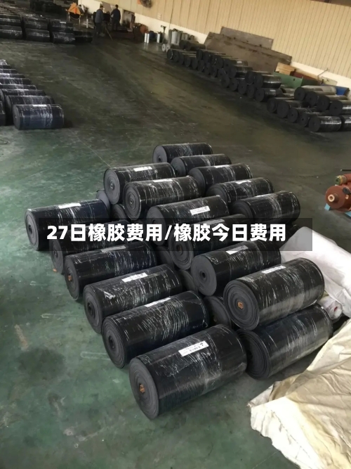 27日橡胶费用/橡胶今日费用
