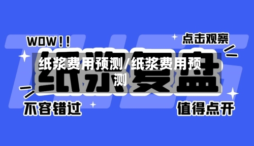 纸浆费用预测/纸浆费用预测-第2张图片