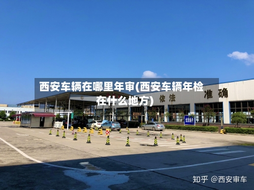 西安车辆在哪里年审(西安车辆年检在什么地方)