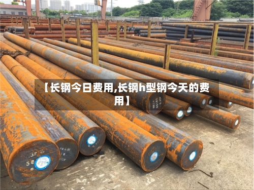 【长钢今日费用,长钢h型钢今天的费用】