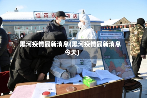 黑河疫情最新消息(黑河疫情最新消息今天)-第2张图片