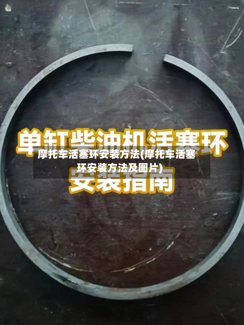 摩托车活塞环安装方法(摩托车活塞环安装方法及图片)