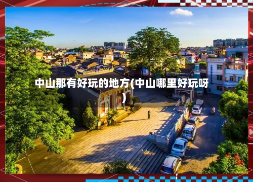 中山那有好玩的地方(中山哪里好玩呀)-第2张图片