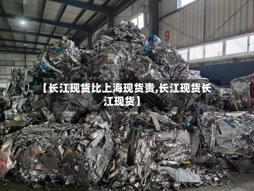 【长江现货比上海现货贵,长江现货长江现货】