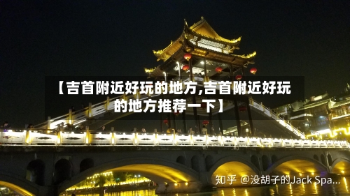 【吉首附近好玩的地方,吉首附近好玩的地方推荐一下】