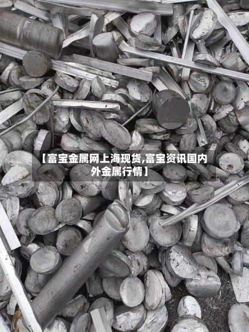 【富宝金属网上海现货,富宝资讯国内外金属行情】
