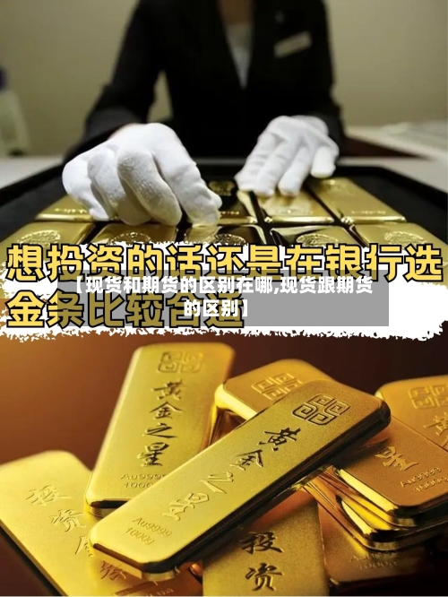 【现货和期货的区别在哪,现货跟期货的区别】