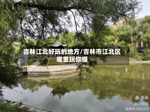 吉林江北好玩的地方/吉林市江北区哪里玩你懂