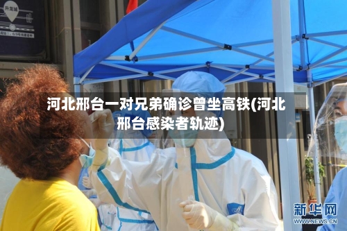 河北邢台一对兄弟确诊曾坐高铁(河北邢台感染者轨迹)
