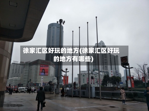 徐家汇区好玩的地方(徐家汇区好玩的地方有哪些)-第2张图片
