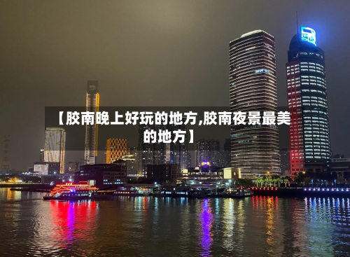 【胶南晚上好玩的地方,胶南夜景最美的地方】