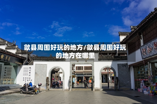 歙县周围好玩的地方/歙县周围好玩的地方在哪里