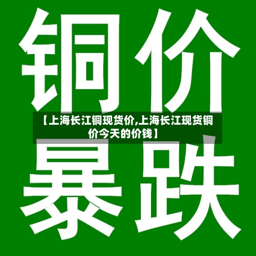 【上海长江铜现货价,上海长江现货铜价今天的价钱】