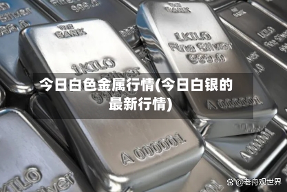 今日白色金属行情(今日白银的最新行情)