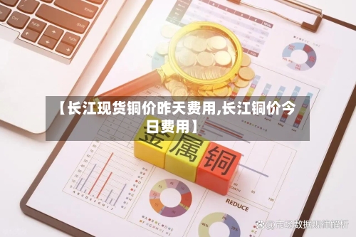 【长江现货铜价昨天费用,长江铜价今日费用】