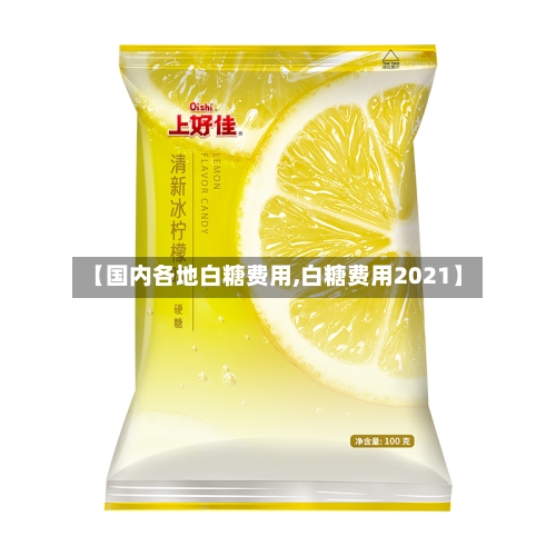 【国内各地白糖费用,白糖费用2021】