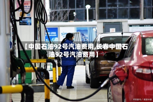 【中国石油92号汽油费用,长春中国石油92号汽油费用】
