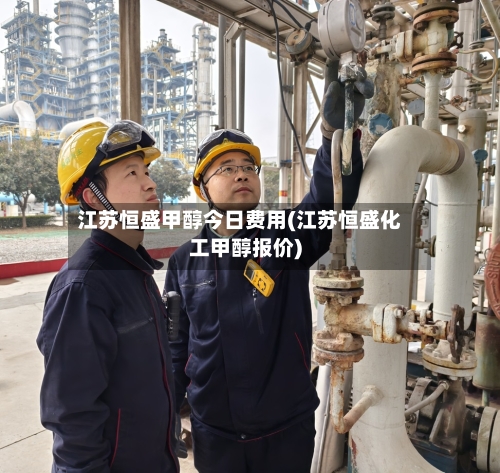 江苏恒盛甲醇今日费用(江苏恒盛化工甲醇报价)