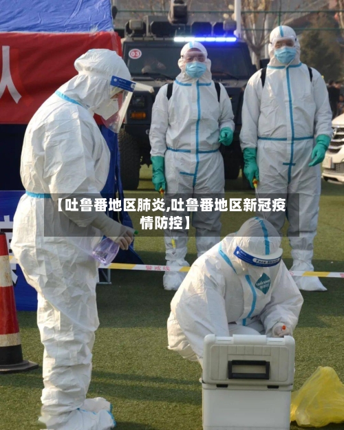 【吐鲁番地区肺炎,吐鲁番地区新冠疫情防控】