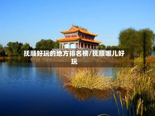 抚顺好玩的地方排名榜/抚顺哪儿好玩
