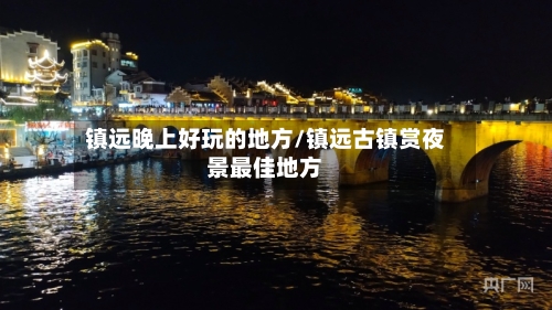 镇远晚上好玩的地方/镇远古镇赏夜景最佳地方
