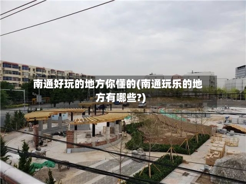 南通好玩的地方你懂的(南通玩乐的地方有哪些?)-第3张图片